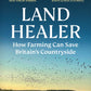 Land Healer : How Farming Can Save Britain’s Countryside-9781785947315
